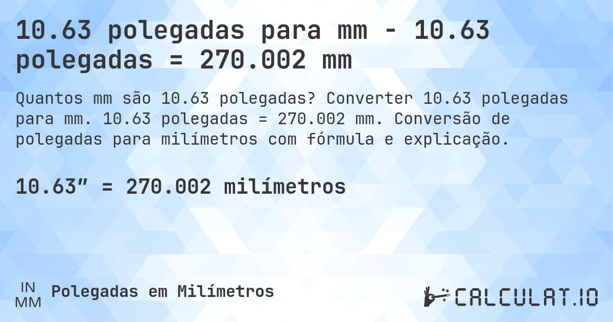 10.63 polegadas para mm - 10.63 polegadas = 270.002 mm. Converter 10.63 polegadas para mm. 10.63 polegadas = 270.002 mm. Conversão de polegadas para milímetros com fórmula e explicação.