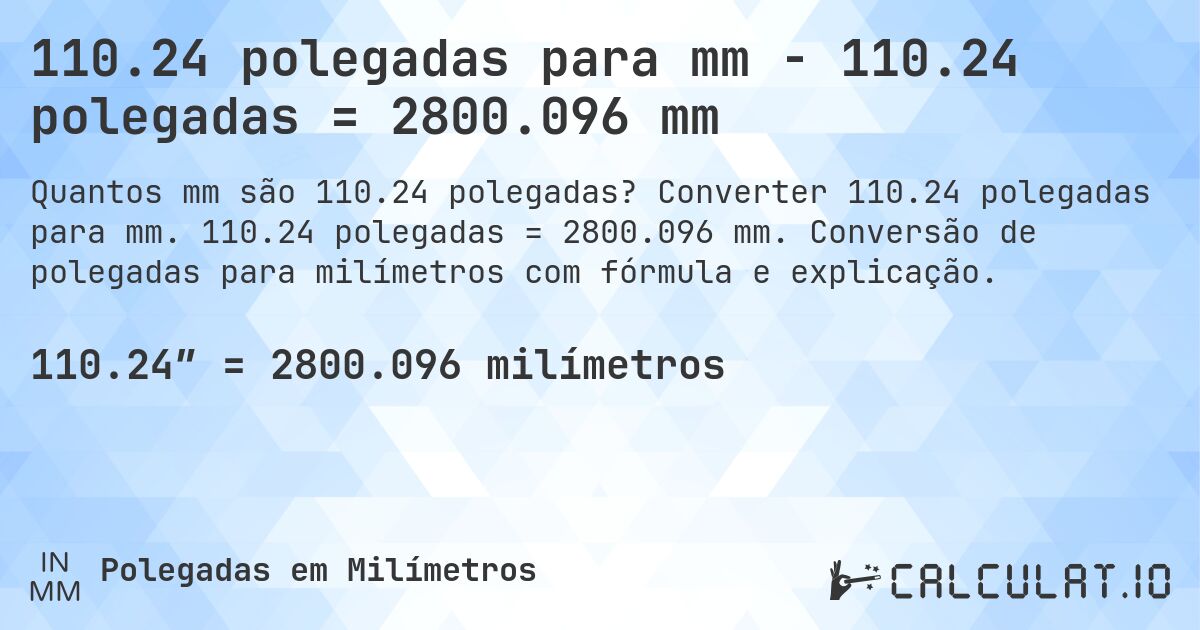 110.24 polegadas para mm - 110.24 polegadas = 2800.096 mm. Converter 110.24 polegadas para mm. 110.24 polegadas = 2800.096 mm. Conversão de polegadas para milímetros com fórmula e explicação.