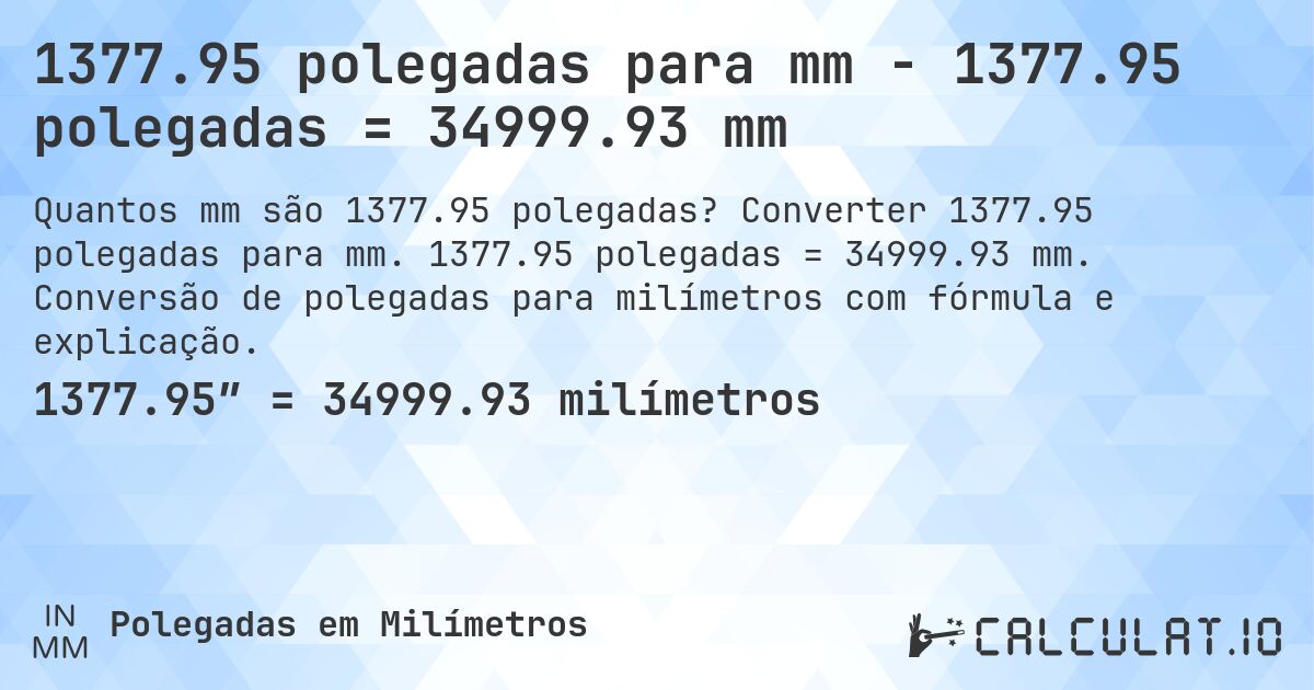 1377.95 polegadas para mm - 1377.95 polegadas = 34999.93 mm. Converter 1377.95 polegadas para mm. 1377.95 polegadas = 34999.93 mm. Conversão de polegadas para milímetros com fórmula e explicação.
