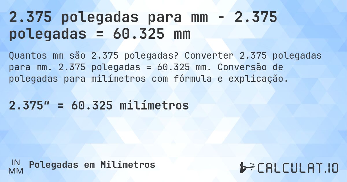 2.375 polegadas para mm - 2.375 polegadas = 60.325 mm. Converter 2.375 polegadas para mm. 2.375 polegadas = 60.325 mm. Conversão de polegadas para milímetros com fórmula e explicação.