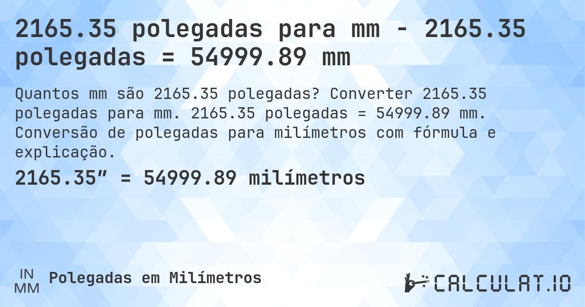 2165.35 polegadas para mm - 2165.35 polegadas = 54999.89 mm. Converter 2165.35 polegadas para mm. 2165.35 polegadas = 54999.89 mm. Conversão de polegadas para milímetros com fórmula e explicação.