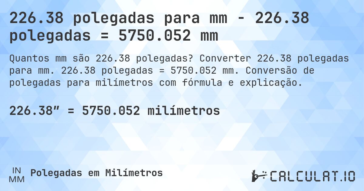 226.38 polegadas para mm - 226.38 polegadas = 5750.052 mm. Converter 226.38 polegadas para mm. 226.38 polegadas = 5750.052 mm. Conversão de polegadas para milímetros com fórmula e explicação.