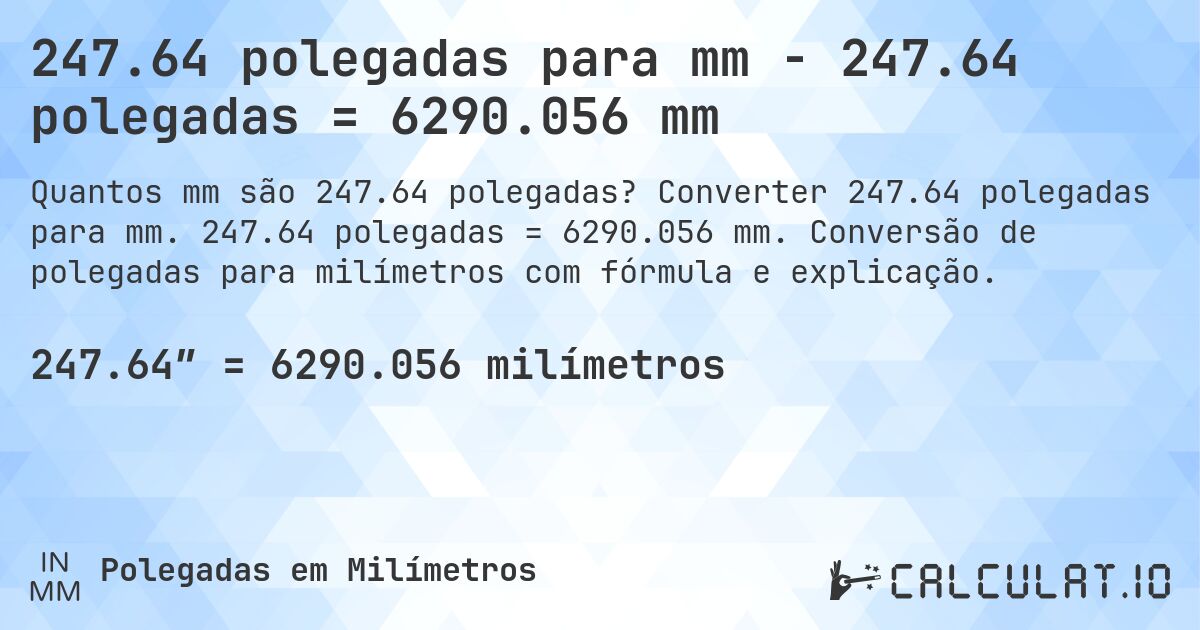 247.64 polegadas para mm - 247.64 polegadas = 6290.056 mm. Converter 247.64 polegadas para mm. 247.64 polegadas = 6290.056 mm. Conversão de polegadas para milímetros com fórmula e explicação.