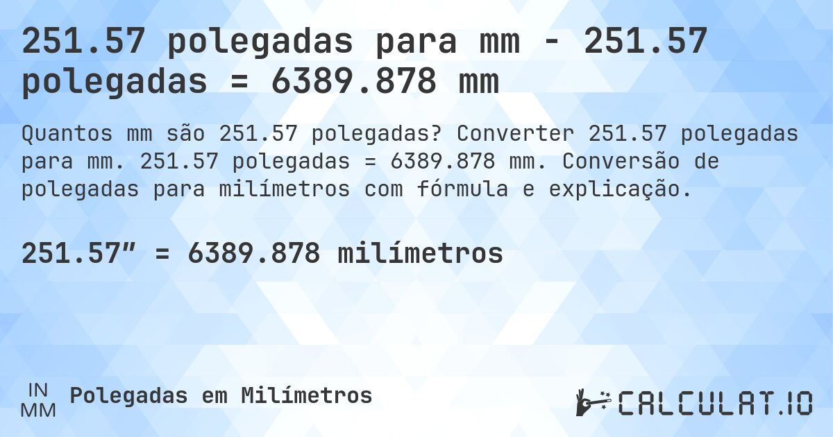 251.57 polegadas para mm - 251.57 polegadas = 6389.878 mm. Converter 251.57 polegadas para mm. 251.57 polegadas = 6389.878 mm. Conversão de polegadas para milímetros com fórmula e explicação.