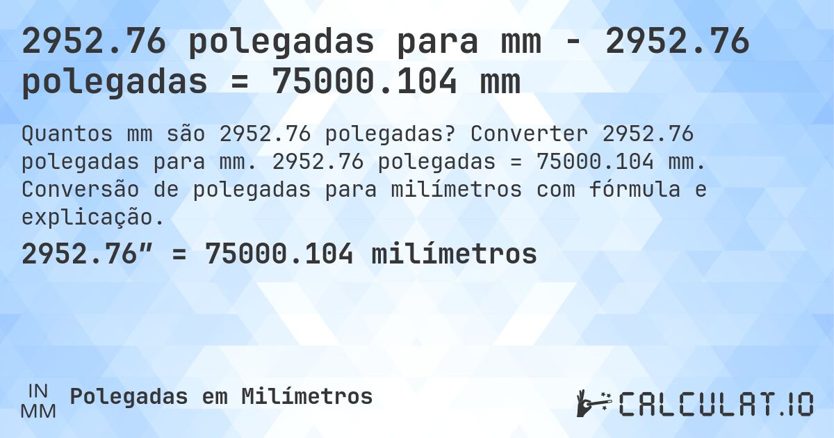 2952.76 polegadas para mm - 2952.76 polegadas = 75000.104 mm. Converter 2952.76 polegadas para mm. 2952.76 polegadas = 75000.104 mm. Conversão de polegadas para milímetros com fórmula e explicação.