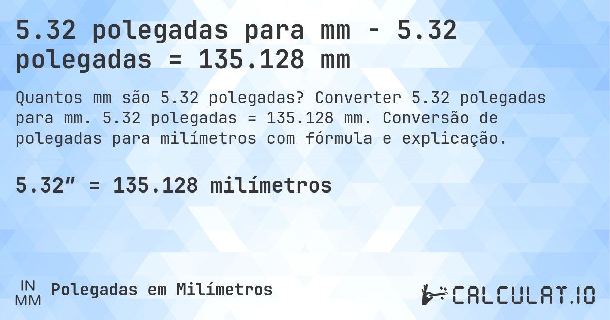 5.32 polegadas para mm - 5.32 polegadas = 135.128 mm. Converter 5.32 polegadas para mm. 5.32 polegadas = 135.128 mm. Conversão de polegadas para milímetros com fórmula e explicação.