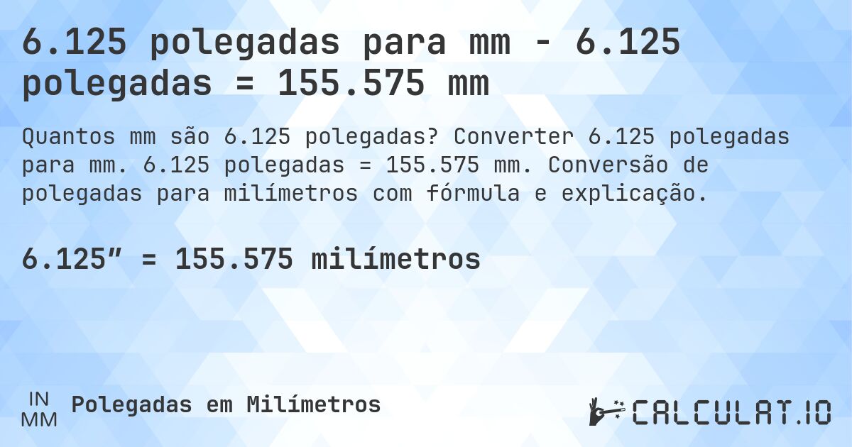 6.125 polegadas para mm - 6.125 polegadas = 155.575 mm. Converter 6.125 polegadas para mm. 6.125 polegadas = 155.575 mm. Conversão de polegadas para milímetros com fórmula e explicação.