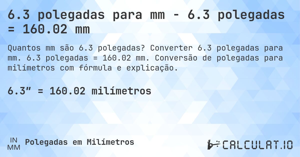6.3 polegadas para mm - 6.3 polegadas = 160.02 mm. Converter 6.3 polegadas para mm. 6.3 polegadas = 160.02 mm. Conversão de polegadas para milímetros com fórmula e explicação.