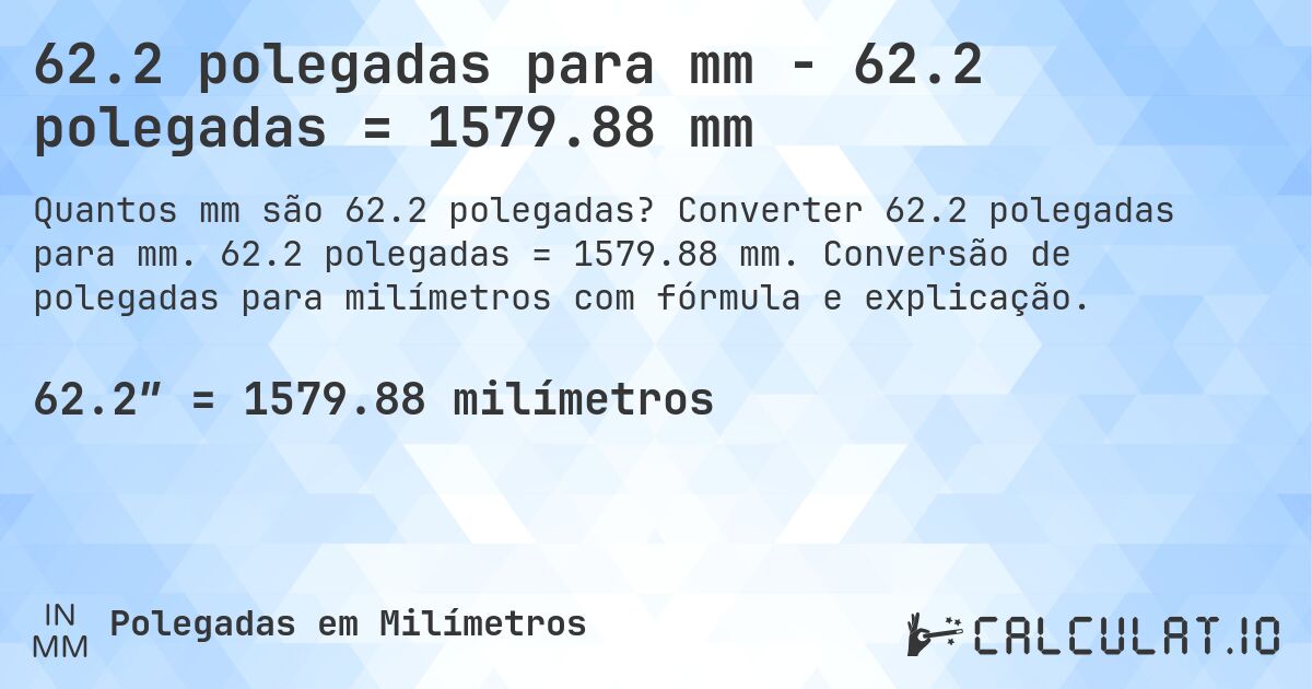 62.2 polegadas para mm - 62.2 polegadas = 1579.88 mm. Converter 62.2 polegadas para mm. 62.2 polegadas = 1579.88 mm. Conversão de polegadas para milímetros com fórmula e explicação.