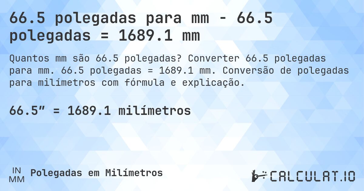 66.5 polegadas para mm - 66.5 polegadas = 1689.1 mm. Converter 66.5 polegadas para mm. 66.5 polegadas = 1689.1 mm. Conversão de polegadas para milímetros com fórmula e explicação.