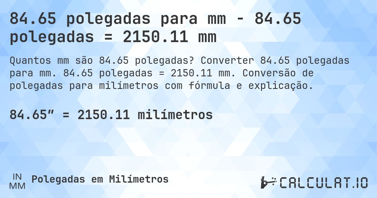 84.65 polegadas para mm - 84.65 polegadas = 2150.11 mm. Converter 84.65 polegadas para mm. 84.65 polegadas = 2150.11 mm. Conversão de polegadas para milímetros com fórmula e explicação.