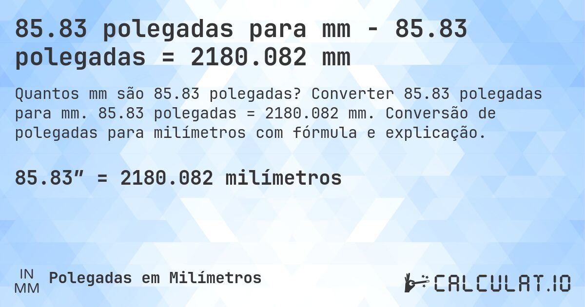 85.83 polegadas para mm - 85.83 polegadas = 2180.082 mm. Converter 85.83 polegadas para mm. 85.83 polegadas = 2180.082 mm. Conversão de polegadas para milímetros com fórmula e explicação.