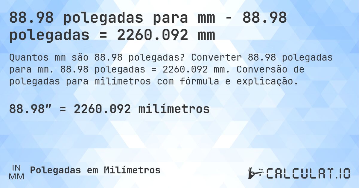 88.98 polegadas para mm - 88.98 polegadas = 2260.092 mm. Converter 88.98 polegadas para mm. 88.98 polegadas = 2260.092 mm. Conversão de polegadas para milímetros com fórmula e explicação.