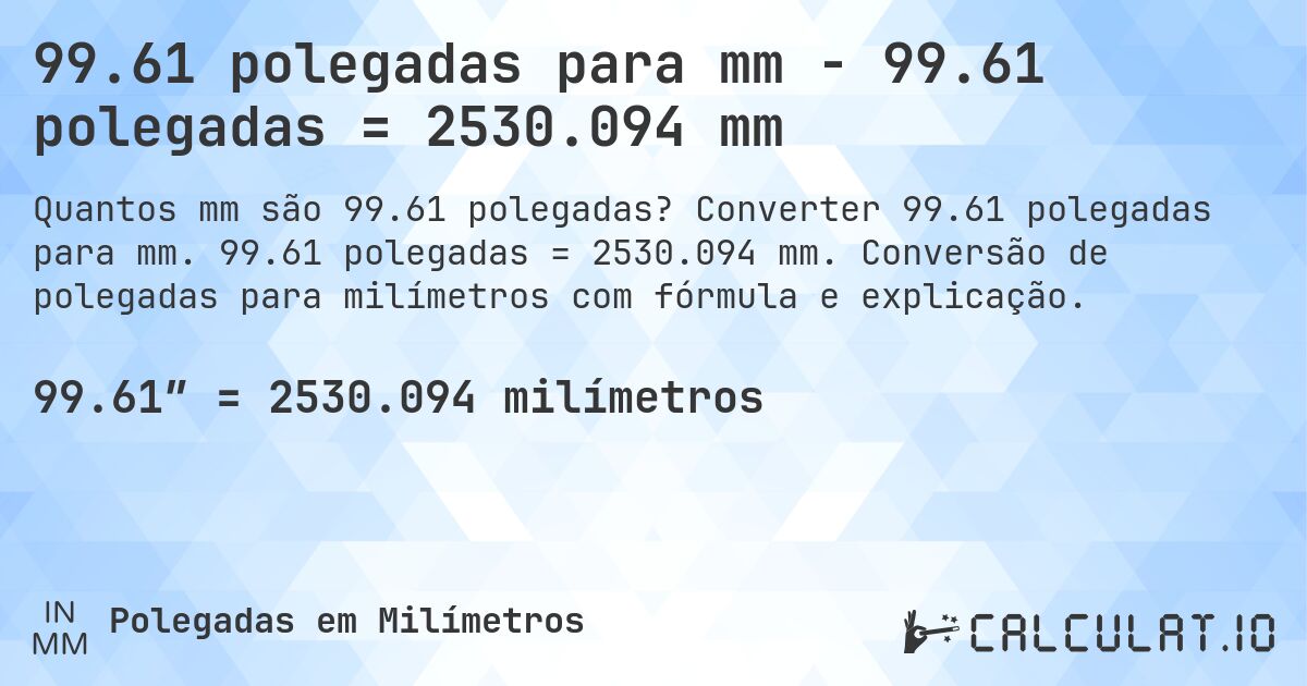 99.61 polegadas para mm - 99.61 polegadas = 2530.094 mm. Converter 99.61 polegadas para mm. 99.61 polegadas = 2530.094 mm. Conversão de polegadas para milímetros com fórmula e explicação.