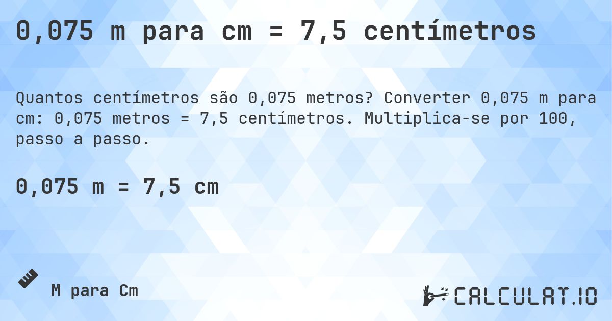 0,075 m para cm = 7,5 centímetros. Converter 0,075 m para cm: 0,075 metros = 7,5 centímetros. Multiplica-se por 100, passo a passo.