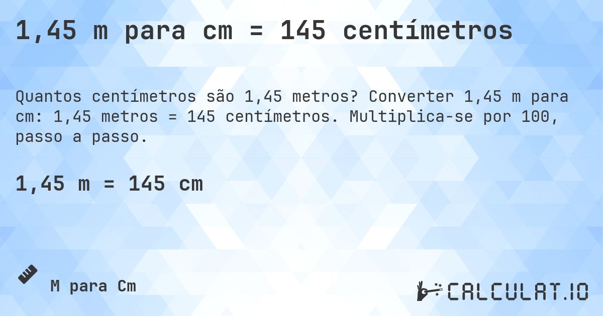 1,45 m para cm = 145 centímetros. Converter 1,45 m para cm: 1,45 metros = 145 centímetros. Multiplica-se por 100, passo a passo.