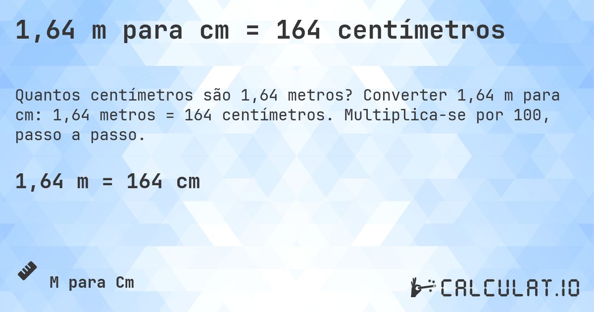 1,64 m para cm = 164 centímetros. Converter 1,64 m para cm: 1,64 metros = 164 centímetros. Multiplica-se por 100, passo a passo.