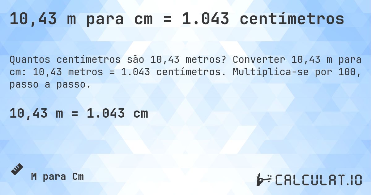 10,43 m para cm = 1.043 centímetros. Converter 10,43 m para cm: 10,43 metros = 1.043 centímetros. Multiplica-se por 100, passo a passo.