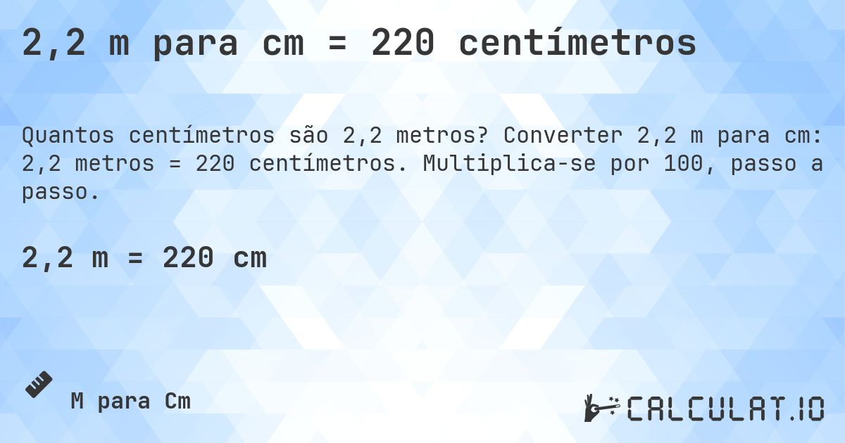 2,2 m para cm = 220 centímetros. Converter 2,2 m para cm: 2,2 metros = 220 centímetros. Multiplica-se por 100, passo a passo.