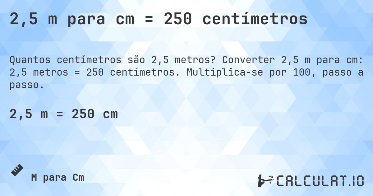 2,5 m para cm = 250 centímetros. Converter 2,5 m para cm: 2,5 metros = 250 centímetros. Multiplica-se por 100, passo a passo.