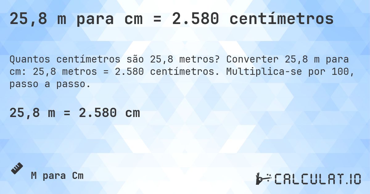 25,8 m para cm = 2.580 centímetros. Converter 25,8 m para cm: 25,8 metros = 2.580 centímetros. Multiplica-se por 100, passo a passo.