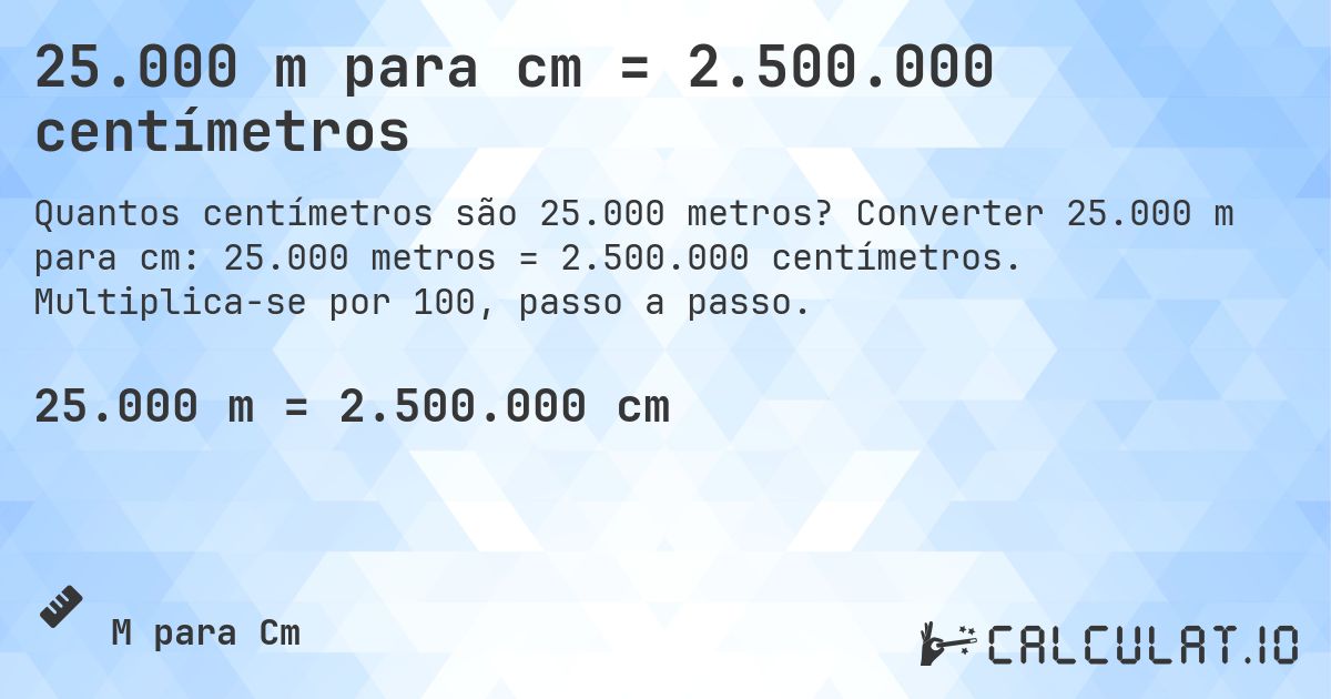 25.000 m para cm = 2.500.000 centímetros. Converter 25.000 m para cm: 25.000 metros = 2.500.000 centímetros. Multiplica-se por 100, passo a passo.