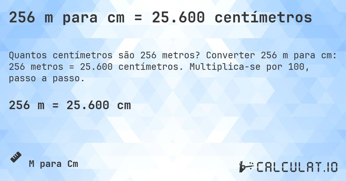 256 m para cm = 25.600 centímetros. Converter 256 m para cm: 256 metros = 25.600 centímetros. Multiplica-se por 100, passo a passo.