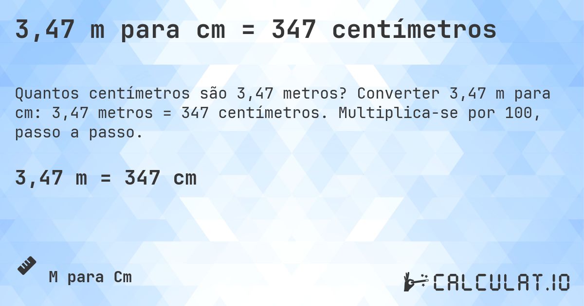 3,47 m para cm = 347 centímetros. Converter 3,47 m para cm: 3,47 metros = 347 centímetros. Multiplica-se por 100, passo a passo.