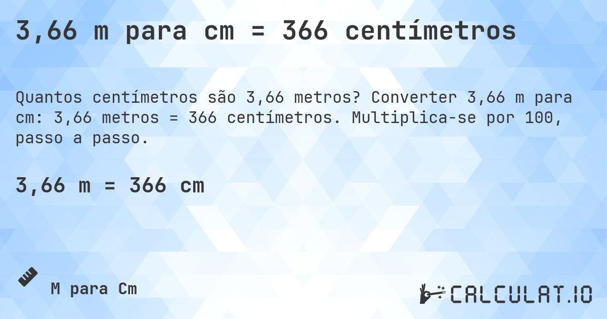 3,66 m para cm = 366 centímetros. Converter 3,66 m para cm: 3,66 metros = 366 centímetros. Multiplica-se por 100, passo a passo.