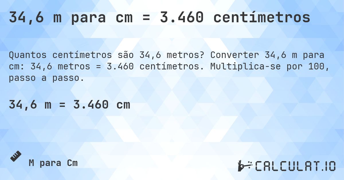 34,6 m para cm = 3.460 centímetros. Converter 34,6 m para cm: 34,6 metros = 3.460 centímetros. Multiplica-se por 100, passo a passo.