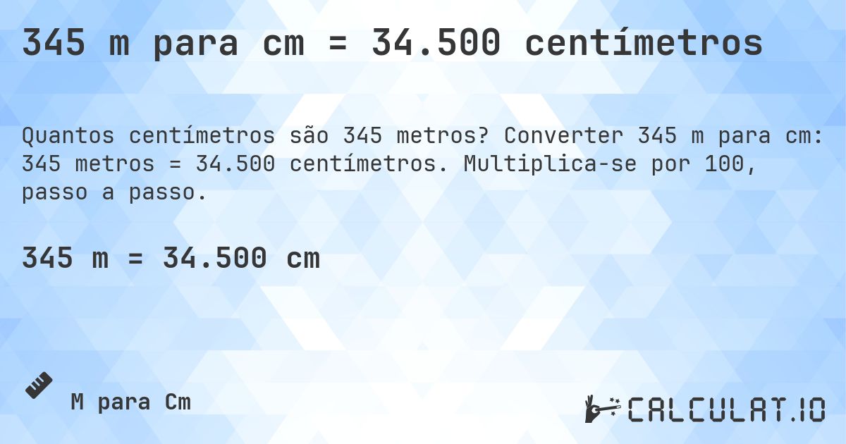 345 m para cm = 34.500 centímetros. Converter 345 m para cm: 345 metros = 34.500 centímetros. Multiplica-se por 100, passo a passo.