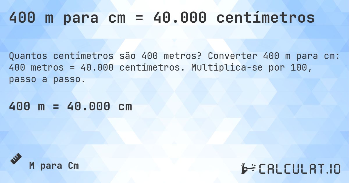 400 m para cm = 40.000 centímetros. Converter 400 m para cm: 400 metros = 40.000 centímetros. Multiplica-se por 100, passo a passo.