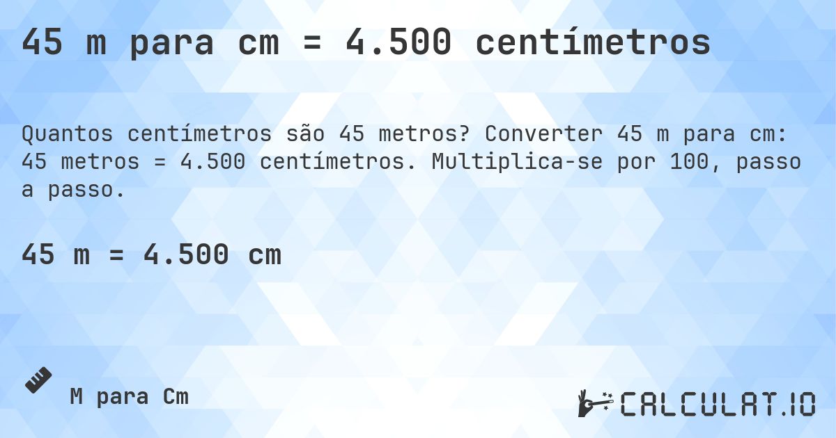 45 m para cm = 4.500 centímetros. Converter 45 m para cm: 45 metros = 4.500 centímetros. Multiplica-se por 100, passo a passo.