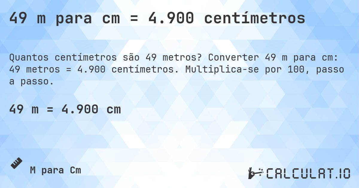 49 m para cm = 4.900 centímetros. Converter 49 m para cm: 49 metros = 4.900 centímetros. Multiplica-se por 100, passo a passo.