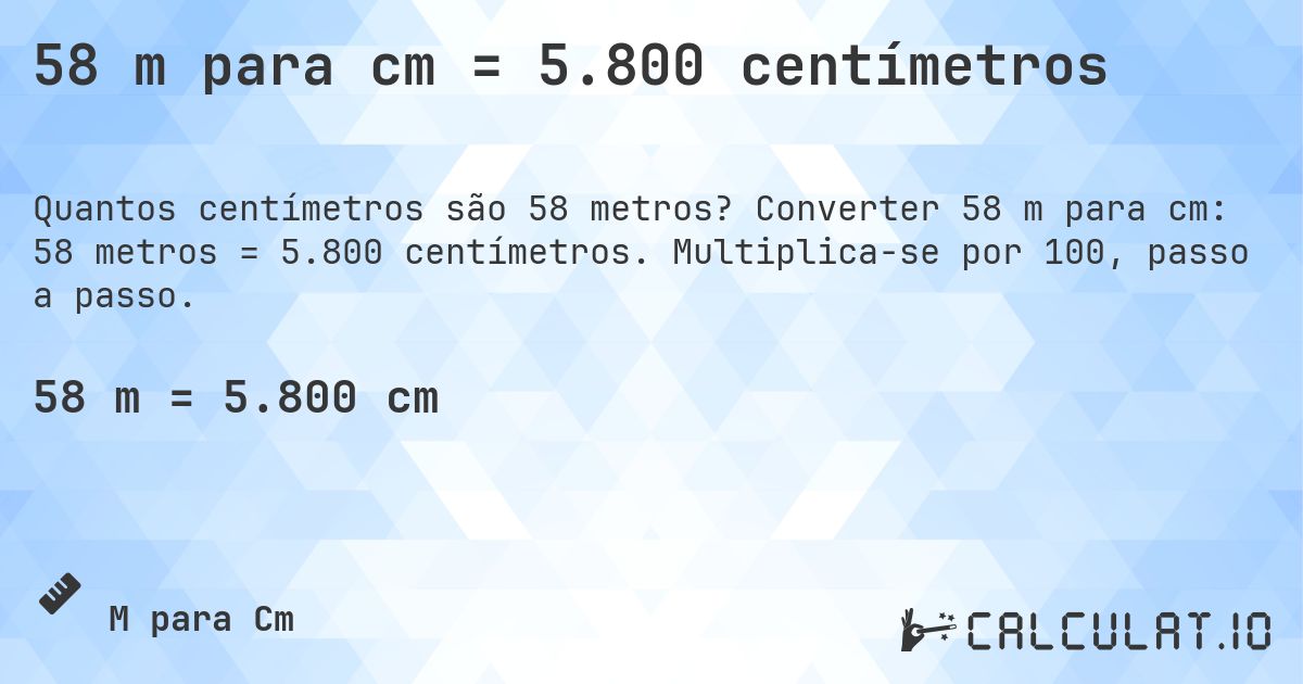 58 m para cm = 5.800 centímetros. Converter 58 m para cm: 58 metros = 5.800 centímetros. Multiplica-se por 100, passo a passo.