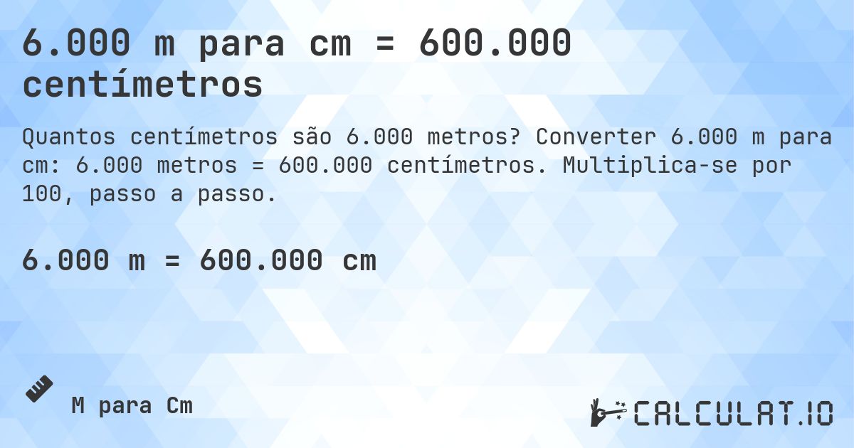 6.000 m para cm = 600.000 centímetros. Converter 6.000 m para cm: 6.000 metros = 600.000 centímetros. Multiplica-se por 100, passo a passo.