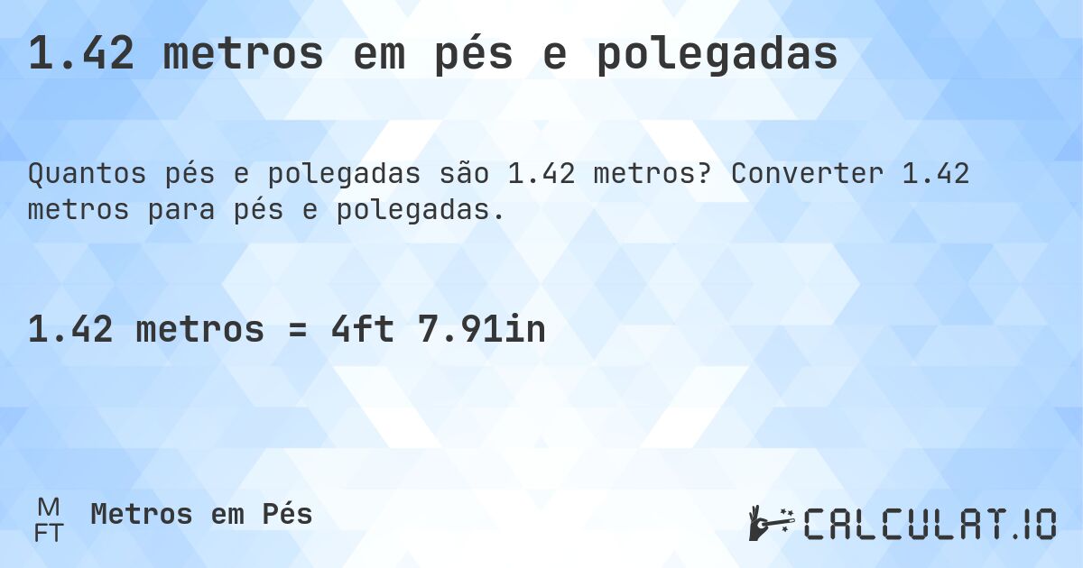 1.42 metros em pés e polegadas. Converter 1.42 metros para pés e polegadas.