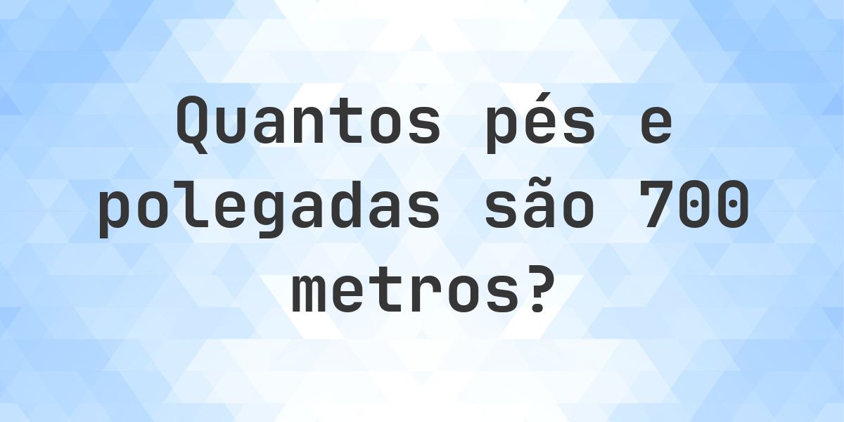 700 metros em pés e polegadas - Calculatio