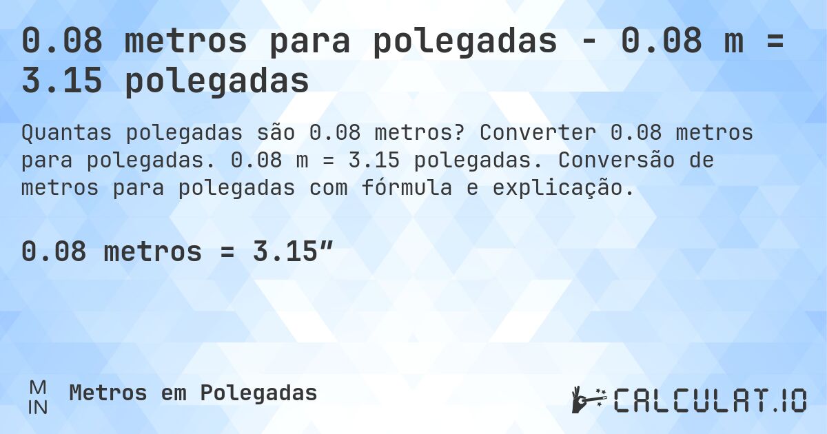 0.08 metros para polegadas - 0.08 m = 3.15 polegadas. Converter 0.08 metros para polegadas. 0.08 m = 3.15 polegadas. Conversão de metros para polegadas com fórmula e explicação.