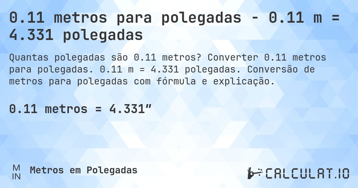 0.11 metros para polegadas - 0.11 m = 4.331 polegadas. Converter 0.11 metros para polegadas. 0.11 m = 4.331 polegadas. Conversão de metros para polegadas com fórmula e explicação.