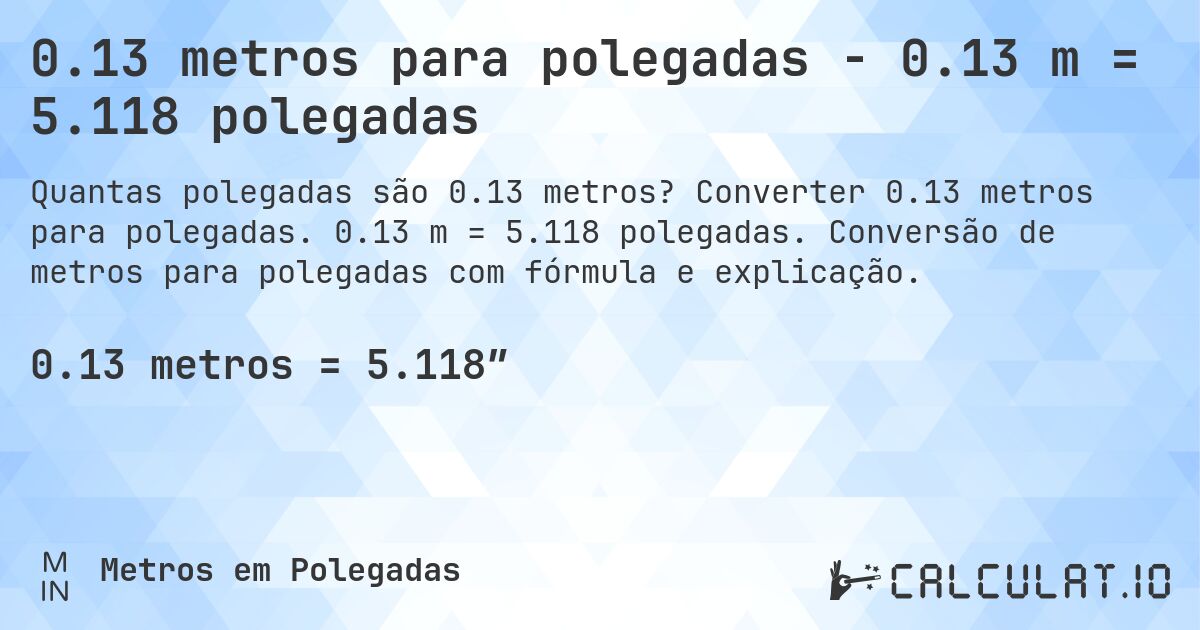 0.13 metros para polegadas - 0.13 m = 5.118 polegadas. Converter 0.13 metros para polegadas. 0.13 m = 5.118 polegadas. Conversão de metros para polegadas com fórmula e explicação.