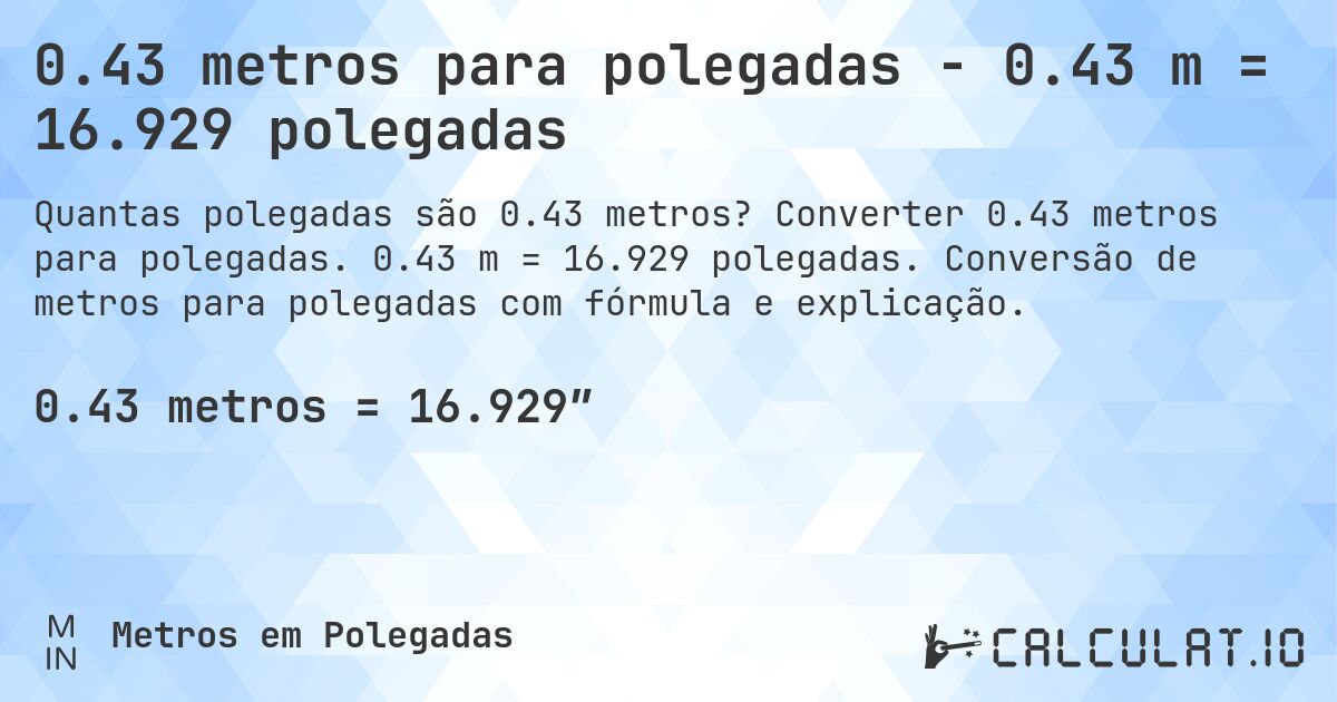 0.43 metros para polegadas - 0.43 m = 16.929 polegadas. Converter 0.43 metros para polegadas. 0.43 m = 16.929 polegadas. Conversão de metros para polegadas com fórmula e explicação.