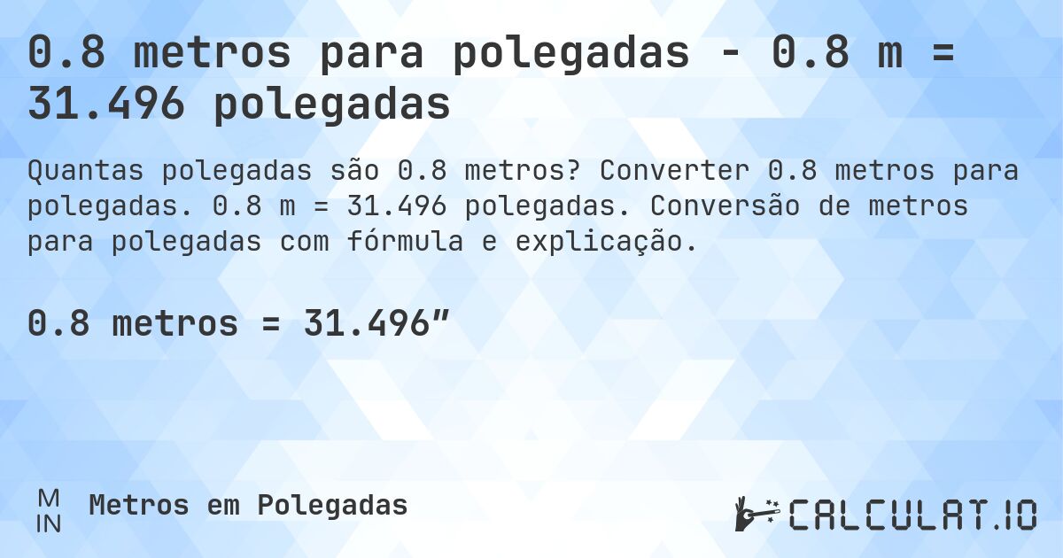 0.8 metros para polegadas - 0.8 m = 31.496 polegadas. Converter 0.8 metros para polegadas. 0.8 m = 31.496 polegadas. Conversão de metros para polegadas com fórmula e explicação.