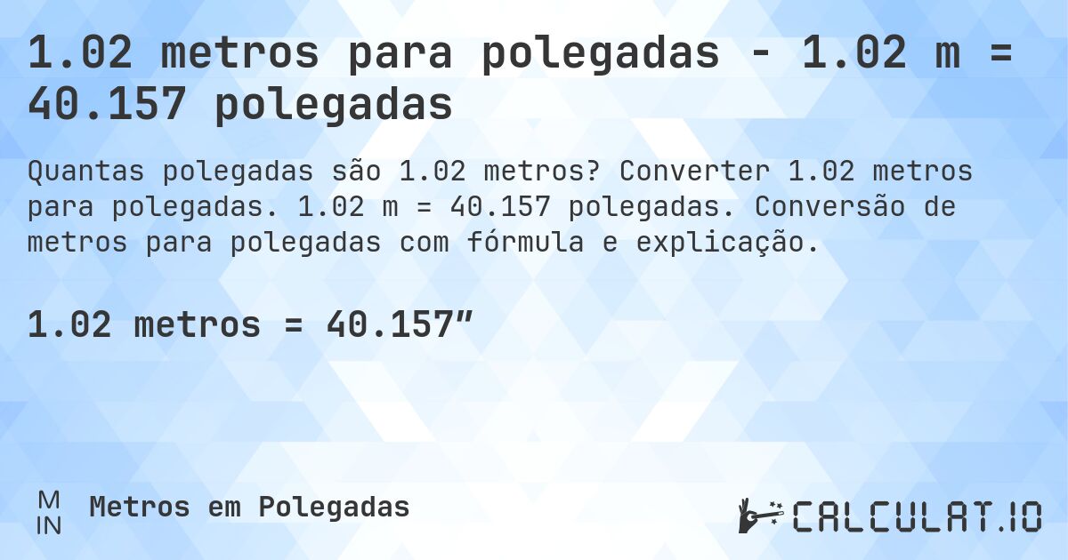 1.02 metros para polegadas - 1.02 m = 40.157 polegadas. Converter 1.02 metros para polegadas. 1.02 m = 40.157 polegadas. Conversão de metros para polegadas com fórmula e explicação.