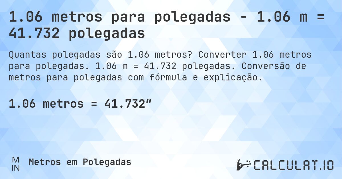 1.06 metros para polegadas - 1.06 m = 41.732 polegadas. Converter 1.06 metros para polegadas. 1.06 m = 41.732 polegadas. Conversão de metros para polegadas com fórmula e explicação.
