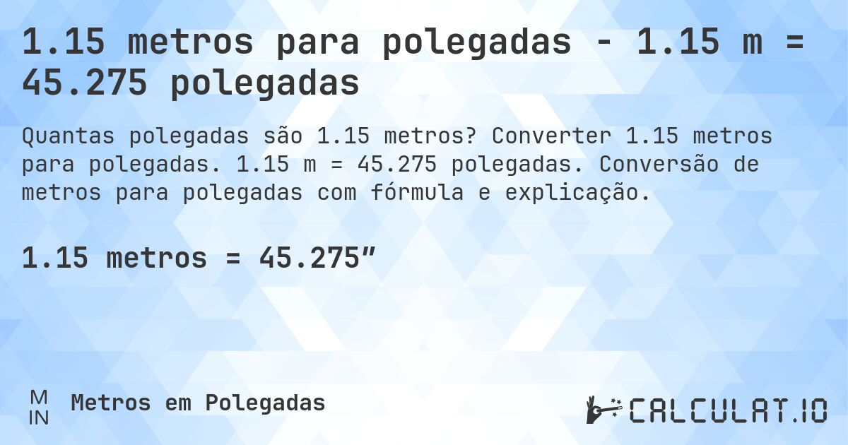1.15 metros para polegadas - 1.15 m = 45.275 polegadas. Converter 1.15 metros para polegadas. 1.15 m = 45.275 polegadas. Conversão de metros para polegadas com fórmula e explicação.