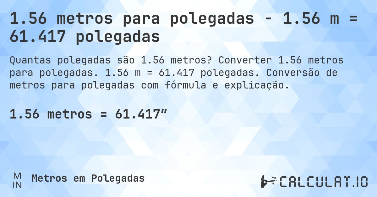 1.56 metros para polegadas - 1.56 m = 61.417 polegadas. Converter 1.56 metros para polegadas. 1.56 m = 61.417 polegadas. Conversão de metros para polegadas com fórmula e explicação.