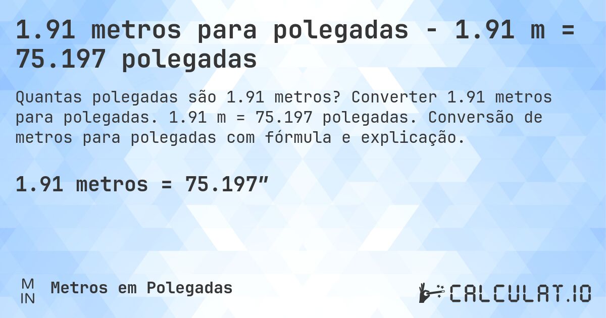 1.91 metros para polegadas - 1.91 m = 75.197 polegadas. Converter 1.91 metros para polegadas. 1.91 m = 75.197 polegadas. Conversão de metros para polegadas com fórmula e explicação.