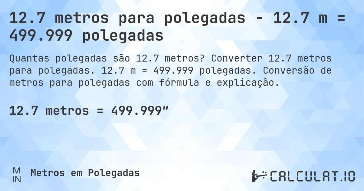 12.7 metros para polegadas - 12.7 m = 499.999 polegadas. Converter 12.7 metros para polegadas. 12.7 m = 499.999 polegadas. Conversão de metros para polegadas com fórmula e explicação.