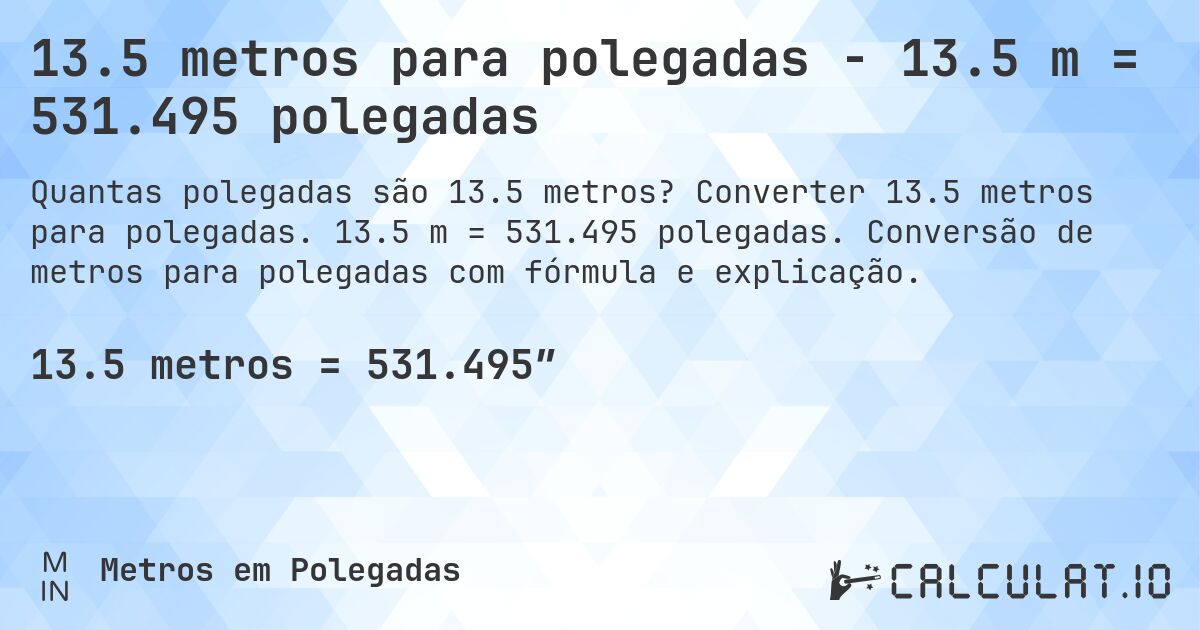 13.5 metros para polegadas - 13.5 m = 531.495 polegadas. Converter 13.5 metros para polegadas. 13.5 m = 531.495 polegadas. Conversão de metros para polegadas com fórmula e explicação.